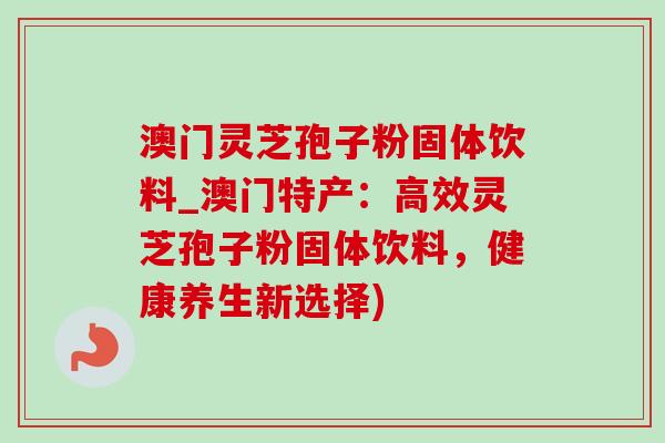 澳门灵芝孢子粉固体饮料_澳门特产:高效灵芝孢子粉固体饮料,健康养生新选择)-第1张图片-灵芝之家 澳门灵芝孢子粉固体饮料_澳门特产:高效灵芝孢子粉固体饮料,健康养生新选择)-第1张图片-灵芝之家