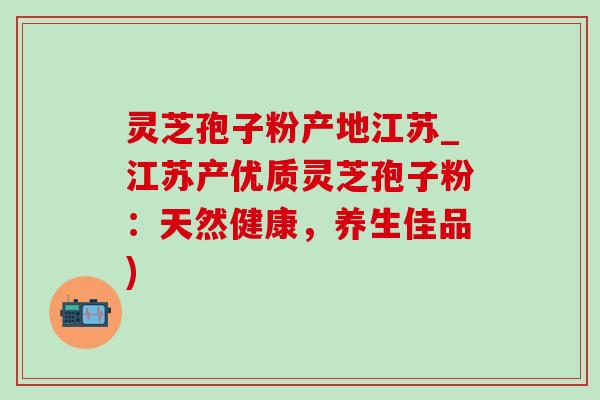 灵芝孢子粉产地江苏_江苏产优质灵芝孢子粉:天然健康,养生佳品)-第1张图片-灵芝之家 灵芝孢子粉产地江苏_江苏产优质灵芝孢子粉:天然健康,养生佳品)-第1张图片-灵芝之家