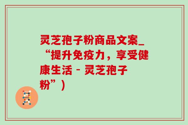 灵芝孢子粉商品文案_“提升免疫力,享受健康生活 - 灵芝孢子粉”)-第1张图片-灵芝之家 灵芝孢子粉商品文案_“提升免疫力,享受健康生活 - 灵芝孢子粉”)-第1张图片-灵芝之家