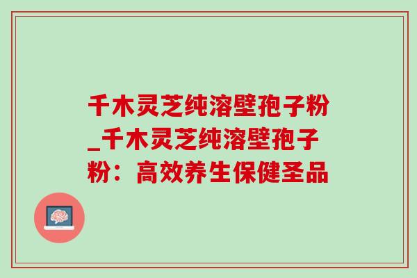 千木灵芝纯溶壁孢子粉_千木灵芝纯溶壁孢子粉:高效养生保健圣品-第1张图片-灵芝之家 千木灵芝纯溶壁孢子粉_千木灵芝纯溶壁孢子粉:高效养生保健圣品-第1张图片-灵芝之家
