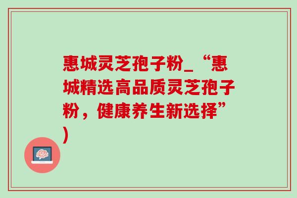 惠城灵芝孢子粉_“惠城精选高品质灵芝孢子粉,健康养生新选择”)-第1张图片-灵芝之家 惠城灵芝孢子粉_“惠城精选高品质灵芝孢子粉,健康养生新选择”)-第1张图片-灵芝之家