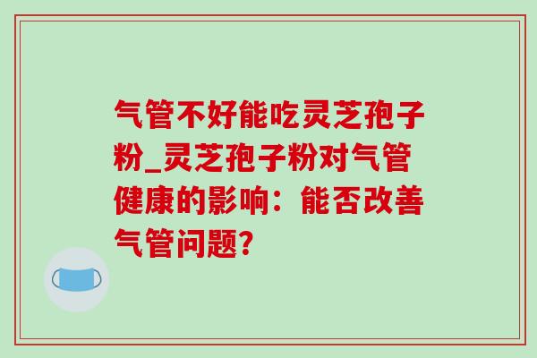 气管不好能吃灵芝孢子粉_灵芝孢子粉对气管健康的影响:能否改善气管问题?-第1张图片-灵芝之家 气管不好能吃灵芝孢子粉_灵芝孢子粉对气管健康的影响:能否改善气管问题?-第1张图片-灵芝之家