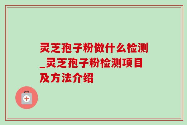 灵芝孢子粉做什么检测_灵芝孢子粉检测项目及方法介绍-第1张图片-灵芝之家