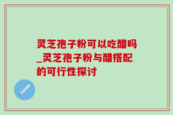 灵芝孢子粉可以吃醋吗_灵芝孢子粉与醋搭配的可行性探讨-第1张图片-灵芝之家 灵芝孢子粉可以吃醋吗_灵芝孢子粉与醋搭配的可行性探讨-第1张图片-灵芝之家