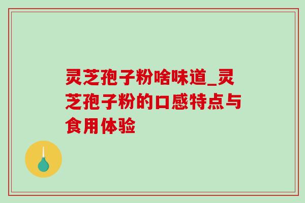 灵芝孢子粉啥味道_灵芝孢子粉的口感特点与食用体验-第1张图片-灵芝之家