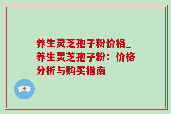 养生灵芝孢子粉价格_养生灵芝孢子粉：价格分析与购买指南-第1张图片-灵芝之家