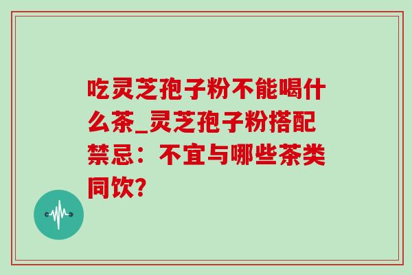 吃灵芝孢子粉不能喝什么茶_灵芝孢子粉搭配禁忌:不宜与哪些茶类同饮?-第1张图片-灵芝之家 吃灵芝孢子粉不能喝什么茶_灵芝孢子粉搭配禁忌:不宜与哪些茶类同饮?-第1张图片-灵芝之家