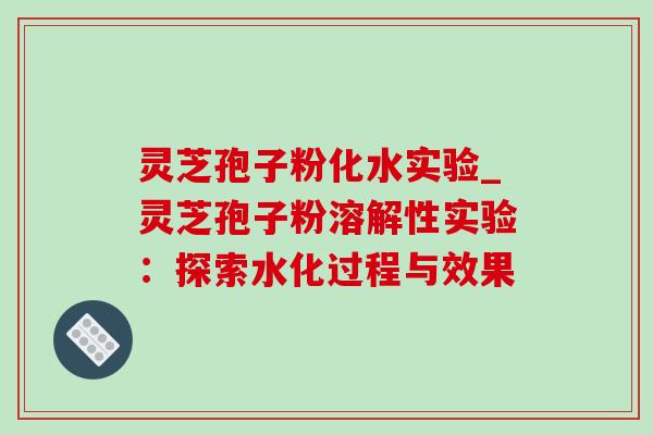 灵芝孢子粉化水实验_灵芝孢子粉溶解性实验：探索水化过程与效果-第1张图片-灵芝之家