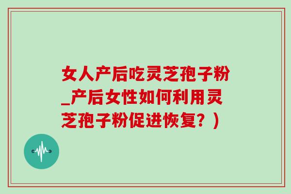 女人产后吃灵芝孢子粉_产后女性如何利用灵芝孢子粉促进恢复?)-第1张图片-灵芝之家 女人产后吃灵芝孢子粉_产后女性如何利用灵芝孢子粉促进恢复?)-第1张图片-灵芝之家