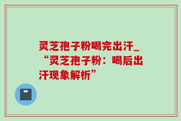 灵芝孢子粉喝完出汗_“灵芝孢子粉:喝后出汗现象解析”-第1张图片-灵芝之家 灵芝孢子粉喝完出汗_“灵芝孢子粉:喝后出汗现象解析”-第1张图片-灵芝之家