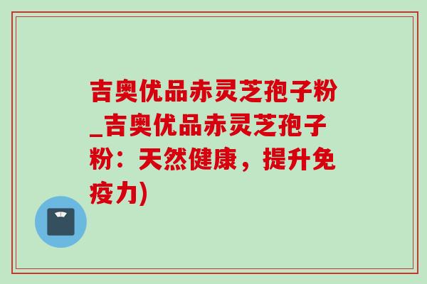 吉奥优品赤灵芝孢子粉_吉奥优品赤灵芝孢子粉:天然健康,提升免疫力)-第1张图片-灵芝之家 吉奥优品赤灵芝孢子粉_吉奥优品赤灵芝孢子粉:天然健康,提升免疫力)-第1张图片-灵芝之家