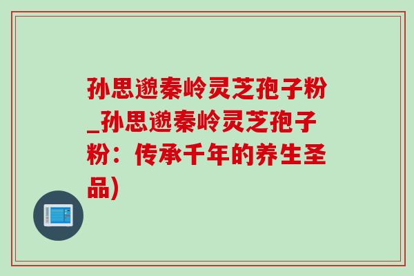 孙思邈秦岭灵芝孢子粉_孙思邈秦岭灵芝孢子粉:传承千年的养生圣品)-第1张图片-灵芝之家 孙思邈秦岭灵芝孢子粉_孙思邈秦岭灵芝孢子粉:传承千年的养生圣品)-第1张图片-灵芝之家