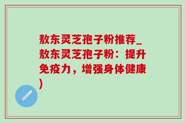敖东灵芝孢子粉推荐_敖东灵芝孢子粉:提升免疫力,增强身体健康)-第1张图片-灵芝之家 敖东灵芝孢子粉推荐_敖东灵芝孢子粉:提升免疫力,增强身体健康)-第1张图片-灵芝之家