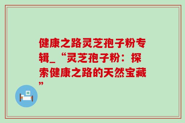 健康之路灵芝孢子粉专辑_“灵芝孢子粉:探索健康之路的天然宝藏”-第1张图片-灵芝之家 健康之路灵芝孢子粉专辑_“灵芝孢子粉:探索健康之路的天然宝藏”-第1张图片-灵芝之家
