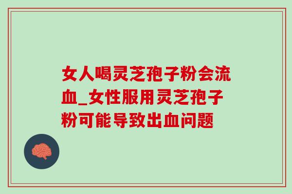 女人喝灵芝孢子粉会流血_女性服用灵芝孢子粉可能导致出血问题-第1张图片-灵芝之家 女人喝灵芝孢子粉会流血_女性服用灵芝孢子粉可能导致出血问题-第1张图片-灵芝之家