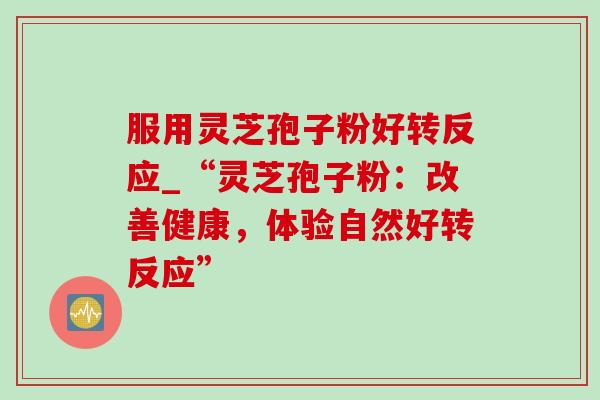 服用灵芝孢子粉好转反应_“灵芝孢子粉:改善健康,体验自然好转反应”-第1张图片-灵芝之家 服用灵芝孢子粉好转反应_“灵芝孢子粉:改善健康,体验自然好转反应”-第1张图片-灵芝之家