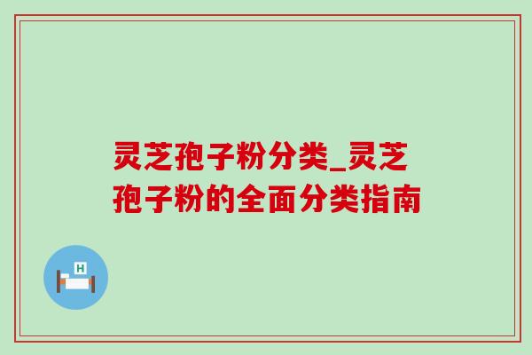 灵芝孢子粉分类_灵芝孢子粉的全面分类指南-第1张图片-灵芝之家