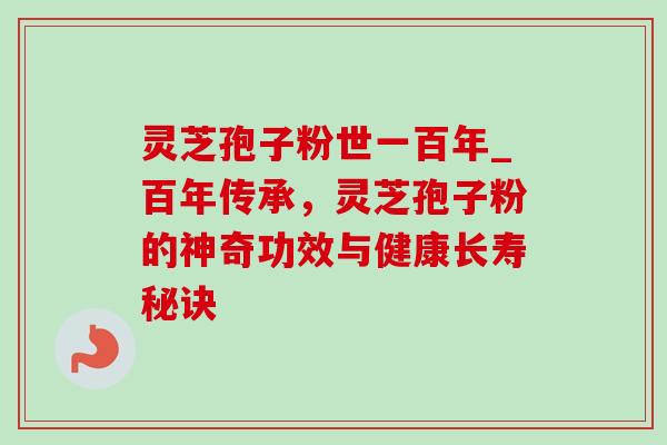 灵芝孢子粉世一百年_百年传承,灵芝孢子粉的神奇功效与健康长寿秘诀-第1张图片-灵芝之家 灵芝孢子粉世一百年_百年传承,灵芝孢子粉的神奇功效与健康长寿秘诀-第1张图片-灵芝之家
