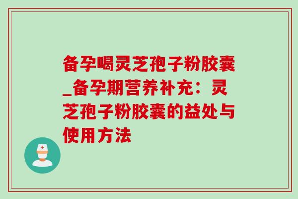 备孕喝灵芝孢子粉胶囊_备孕期营养补充:灵芝孢子粉胶囊的益处与使用方法-第1张图片-灵芝之家 备孕喝灵芝孢子粉胶囊_备孕期营养补充:灵芝孢子粉胶囊的益处与使用方法-第1张图片-灵芝之家