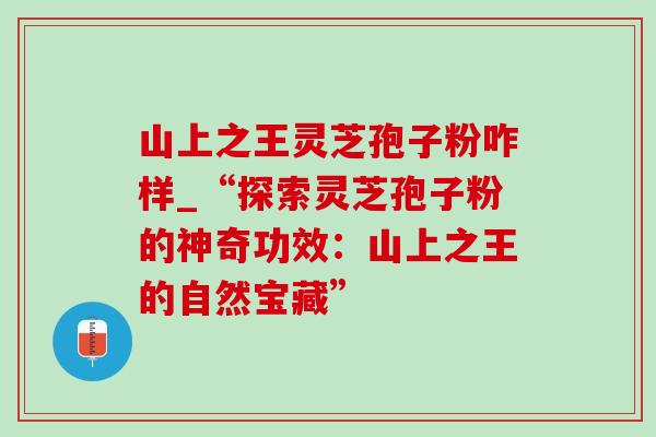 山上之王灵芝孢子粉咋样_“探索灵芝孢子粉的神奇功效：山上之王的自然宝藏”-第1张图片-灵芝之家