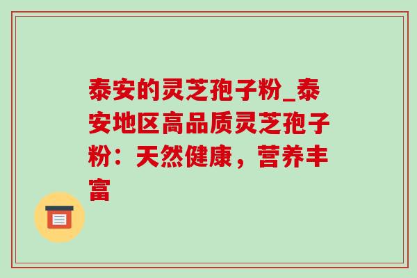 泰安的灵芝孢子粉_泰安地区高品质灵芝孢子粉:天然健康,营养丰富-第1张图片-灵芝之家 泰安的灵芝孢子粉_泰安地区高品质灵芝孢子粉:天然健康,营养丰富-第1张图片-灵芝之家
