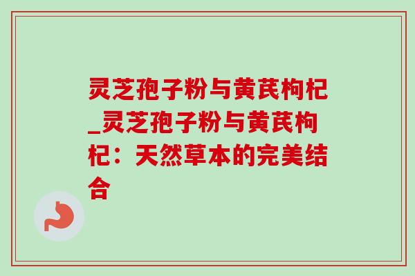 灵芝孢子粉与黄芪枸杞_灵芝孢子粉与黄芪枸杞:天然草本的完美结合-第1张图片-灵芝之家 灵芝孢子粉与黄芪枸杞_灵芝孢子粉与黄芪枸杞:天然草本的完美结合-第1张图片-灵芝之家