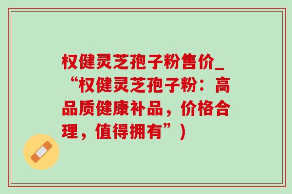 权健灵芝孢子粉售价_“权健灵芝孢子粉：高品质健康补品，价格合理，值得拥有”)-第1张图片-灵芝之家