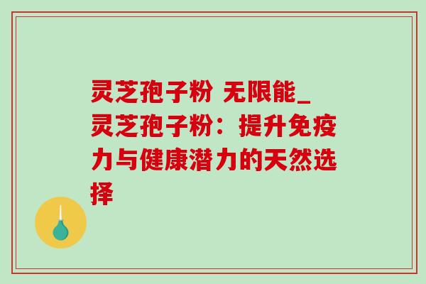 灵芝孢子粉 无限能_灵芝孢子粉：提升免疫力与健康潜力的天然选择-第1张图片-灵芝之家