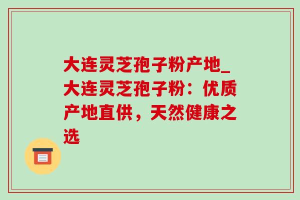大连灵芝孢子粉产地_大连灵芝孢子粉:优质产地直供,天然健康之选-第1张图片-灵芝之家 大连灵芝孢子粉产地_大连灵芝孢子粉:优质产地直供,天然健康之选-第1张图片-灵芝之家