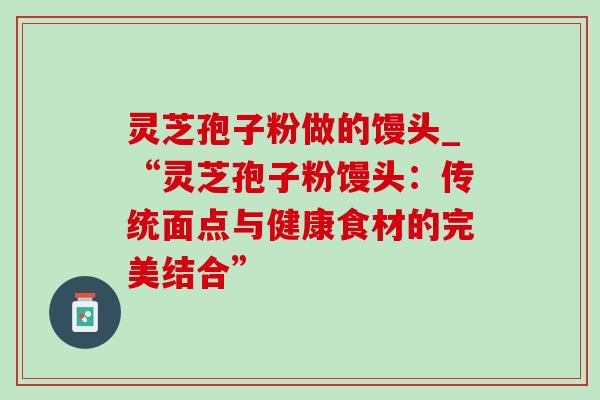 灵芝孢子粉做的馒头_“灵芝孢子粉馒头:传统面点与健康食材的完美结合”-第1张图片-灵芝之家 灵芝孢子粉做的馒头_“灵芝孢子粉馒头:传统面点与健康食材的完美结合”-第1张图片-灵芝之家