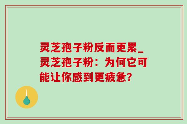 灵芝孢子粉反而更累_灵芝孢子粉：为何它可能让你感到更疲惫？-第1张图片-灵芝之家