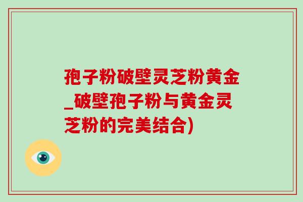 孢子粉破壁灵芝粉黄金_破壁孢子粉与黄金灵芝粉的完美结合)-第1张图片-灵芝之家 孢子粉破壁灵芝粉黄金_破壁孢子粉与黄金灵芝粉的完美结合)-第1张图片-灵芝之家