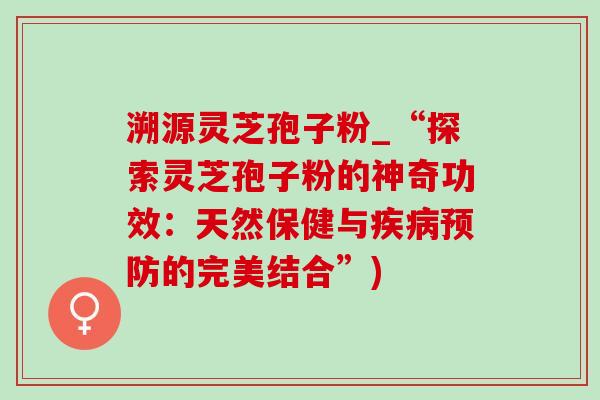 溯源灵芝孢子粉_“探索灵芝孢子粉的神奇功效:天然保健与疾病预防的完美结合”)-第1张图片-灵芝之家 溯源灵芝孢子粉_“探索灵芝孢子粉的神奇功效:天然保健与疾病预防的完美结合”)-第1张图片-灵芝之家