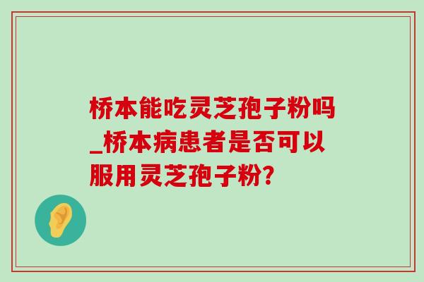 桥本能吃灵芝孢子粉吗_桥本病患者是否可以服用灵芝孢子粉?-第1张图片-灵芝之家 桥本能吃灵芝孢子粉吗_桥本病患者是否可以服用灵芝孢子粉?-第1张图片-灵芝之家