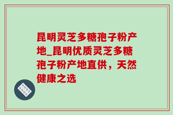 昆明灵芝多糖孢子粉产地_昆明优质灵芝多糖孢子粉产地直供，天然健康之选-第1张图片-灵芝之家