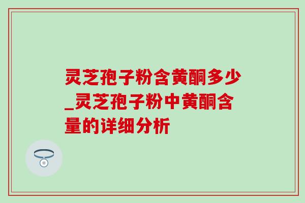 灵芝孢子粉含黄酮多少_灵芝孢子粉中黄酮含量的详细分析-第1张图片-灵芝之家