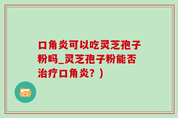 口角炎可以吃灵芝孢子粉吗_灵芝孢子粉能否治疗口角炎？)-第1张图片-灵芝之家