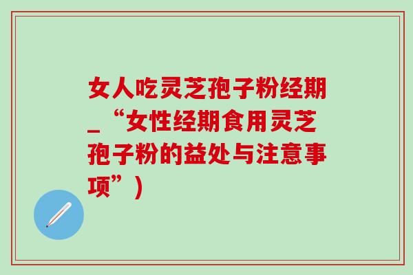 女人吃灵芝孢子粉经期_“女性经期食用灵芝孢子粉的益处与注意事项”)-第1张图片-灵芝之家 女人吃灵芝孢子粉经期_“女性经期食用灵芝孢子粉的益处与注意事项”)-第1张图片-灵芝之家