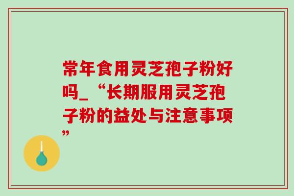 常年食用灵芝孢子粉好吗_“长期服用灵芝孢子粉的益处与注意事项”-第1张图片-灵芝之家 常年食用灵芝孢子粉好吗_“长期服用灵芝孢子粉的益处与注意事项”-第1张图片-灵芝之家