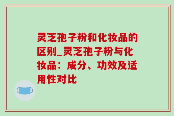 灵芝孢子粉和化妆品的区别_灵芝孢子粉与化妆品:成分、功效及适用性对比-第1张图片-灵芝之家 灵芝孢子粉和化妆品的区别_灵芝孢子粉与化妆品:成分、功效及适用性对比-第1张图片-灵芝之家