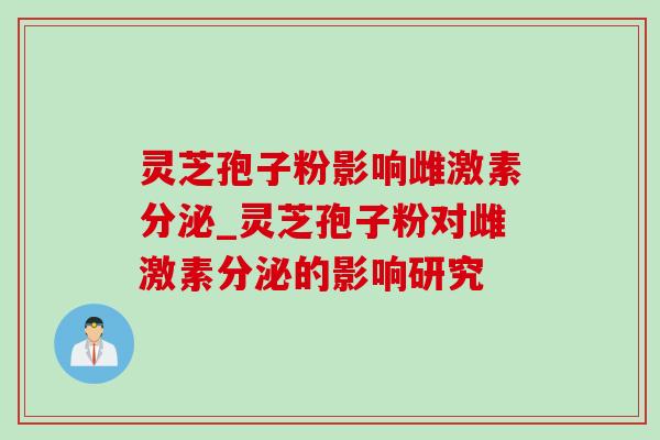 灵芝孢子粉影响雌激素分泌_灵芝孢子粉对雌激素分泌的影响研究-第1张图片-灵芝之家 灵芝孢子粉影响雌激素分泌_灵芝孢子粉对雌激素分泌的影响研究-第1张图片-灵芝之家