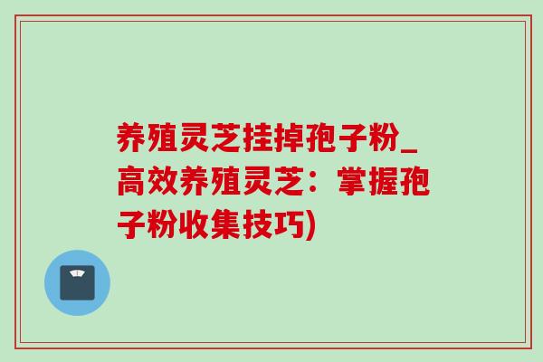 养殖灵芝挂掉孢子粉_高效养殖灵芝:掌握孢子粉收集技巧)-第1张图片-灵芝之家 养殖灵芝挂掉孢子粉_高效养殖灵芝:掌握孢子粉收集技巧)-第1张图片-灵芝之家