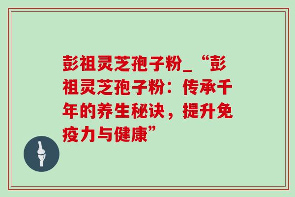 彭祖灵芝孢子粉_“彭祖灵芝孢子粉:传承千年的养生秘诀,提升免疫力与健康”-第1张图片-灵芝之家 彭祖灵芝孢子粉_“彭祖灵芝孢子粉:传承千年的养生秘诀,提升免疫力与健康”-第1张图片-灵芝之家