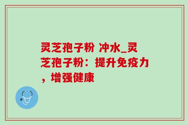 灵芝孢子粉 冲水_灵芝孢子粉:提升免疫力,增强健康-第1张图片-灵芝之家 灵芝孢子粉 冲水_灵芝孢子粉:提升免疫力,增强健康-第1张图片-灵芝之家