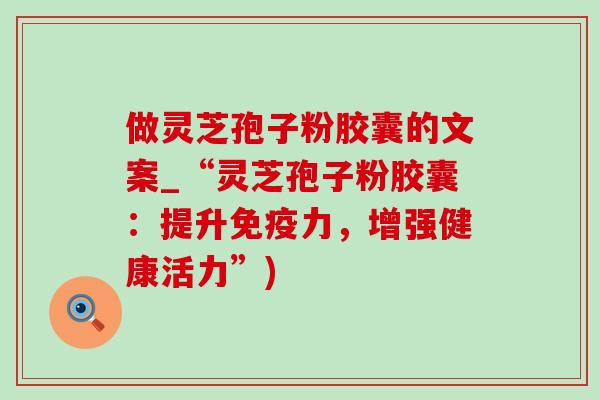 做灵芝孢子粉胶囊的文案_“灵芝孢子粉胶囊:提升免疫力,增强健康活力”)-第1张图片-灵芝之家 做灵芝孢子粉胶囊的文案_“灵芝孢子粉胶囊:提升免疫力,增强健康活力”)-第1张图片-灵芝之家