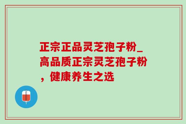 正宗正品灵芝孢子粉_高品质正宗灵芝孢子粉,健康养生之选-第1张图片-灵芝之家 正宗正品灵芝孢子粉_高品质正宗灵芝孢子粉,健康养生之选-第1张图片-灵芝之家