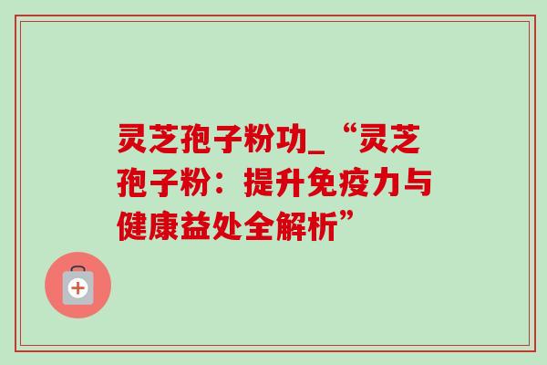 灵芝孢子粉功_“灵芝孢子粉：提升免疫力与健康益处全解析”-第1张图片-灵芝之家