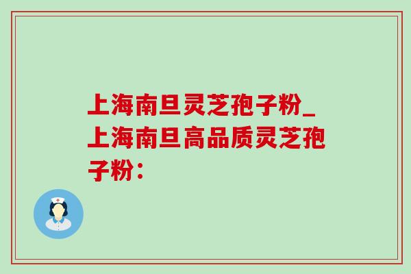上海南旦灵芝孢子粉_上海南旦高品质灵芝孢子粉：-第1张图片-灵芝之家