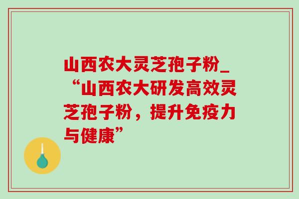 山西农大灵芝孢子粉_“山西农大研发高效灵芝孢子粉,提升免疫力与健康”-第1张图片-灵芝之家 山西农大灵芝孢子粉_“山西农大研发高效灵芝孢子粉,提升免疫力与健康”-第1张图片-灵芝之家