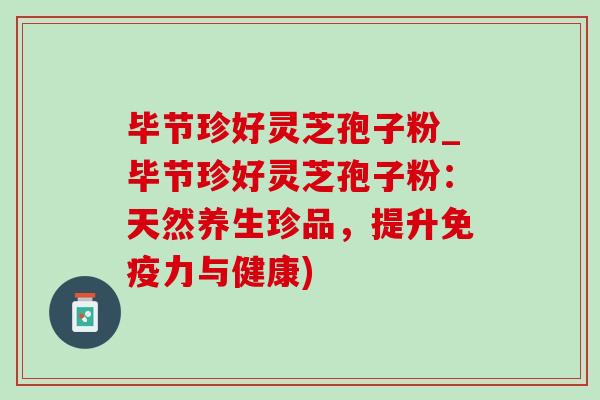 毕节珍好灵芝孢子粉_毕节珍好灵芝孢子粉:天然养生珍品,提升免疫力与健康)-第1张图片-灵芝之家 毕节珍好灵芝孢子粉_毕节珍好灵芝孢子粉:天然养生珍品,提升免疫力与健康)-第1张图片-灵芝之家